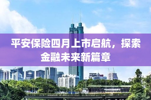 平安保险四月上市启航，探索金融未来新篇章