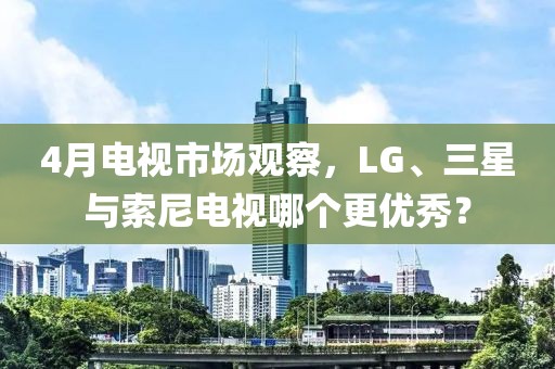 4月电视市场观察，LG、三星与索尼电视哪个更优秀？