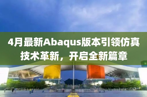 4月最新Abaqus版本引领仿真技术革新，开启全新篇章