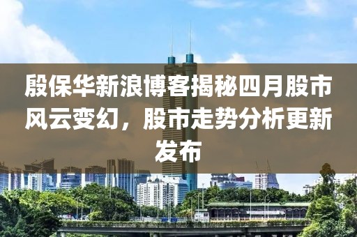 殷保华新浪博客揭秘四月股市风云变幻，股市走势分析更新发布