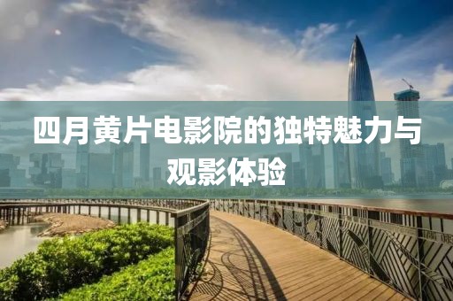 四月黄片电影院的独特魅力与观影体验