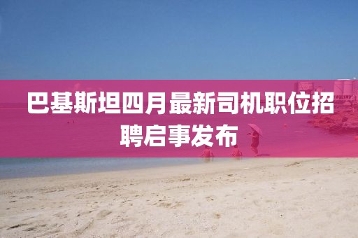 巴基斯坦四月最新司机职位招聘启事发布