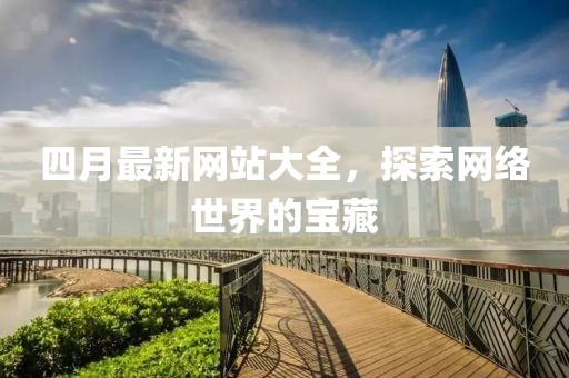 四月最新网站大全，探索网络世界的宝藏