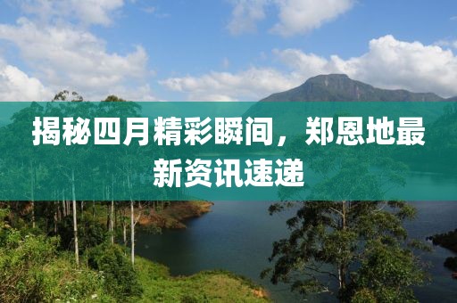 揭秘四月精彩瞬间，郑恩地最新资讯速递