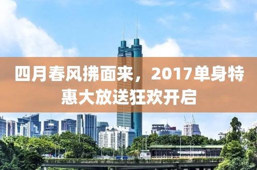 四月春风拂面来，2017单身特惠大放送狂欢开启