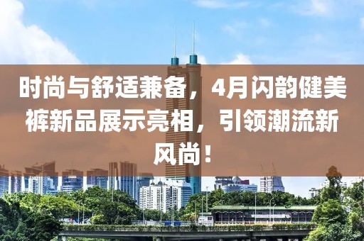 时尚与舒适兼备，4月闪韵健美裤新品展示亮相，引领潮流新风尚！