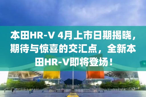本田HR-V 4月上市日期揭晓，期待与惊喜的交汇点，全新本田HR-V即将登场！
