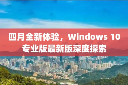 四月全新体验，Windows 10专业版最新版深度探索