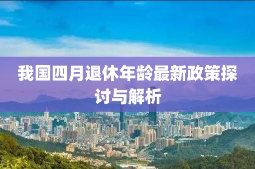 我国四月退休年龄最新政策探讨与解析