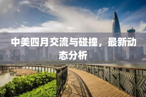 中美四月交流与碰撞，最新动态分析