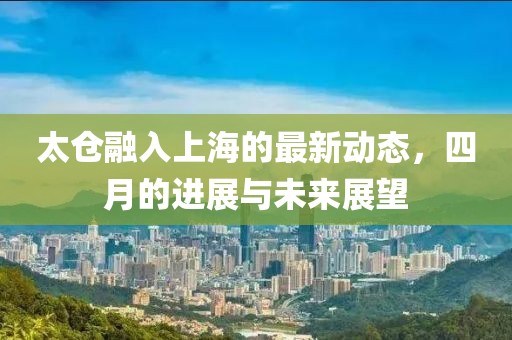 太仓融入上海的最新动态，四月的进展与未来展望
