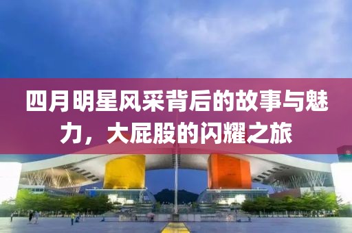 四月明星风采背后的故事与魅力，大屁股的闪耀之旅