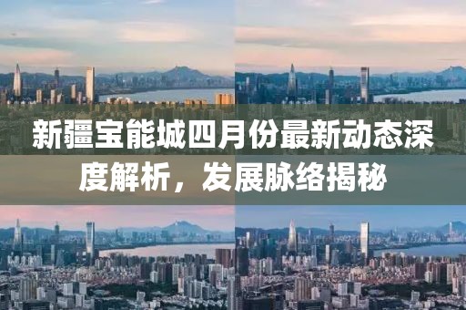新疆宝能城四月份最新动态深度解析，发展脉络揭秘