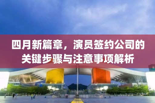 四月新篇章，演员签约公司的关键步骤与注意事项解析