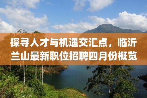 探寻人才与机遇交汇点，临沂兰山最新职位招聘四月份概览