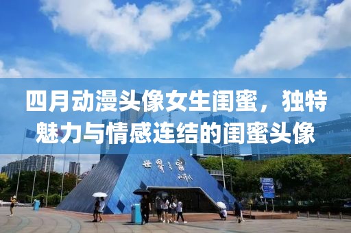 四月动漫头像女生闺蜜，独特魅力与情感连结的闺蜜头像