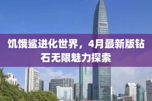 饥饿鲨进化世界，4月最新版钻石无限魅力探索