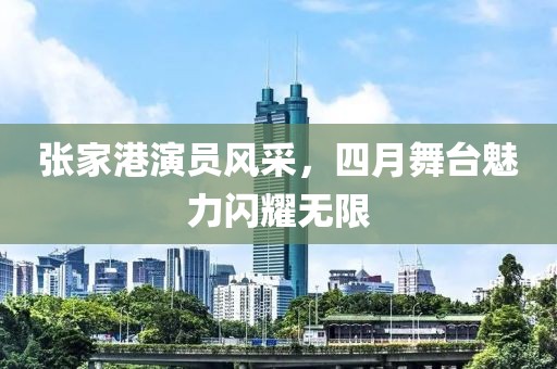 张家港演员风采，四月舞台魅力闪耀无限