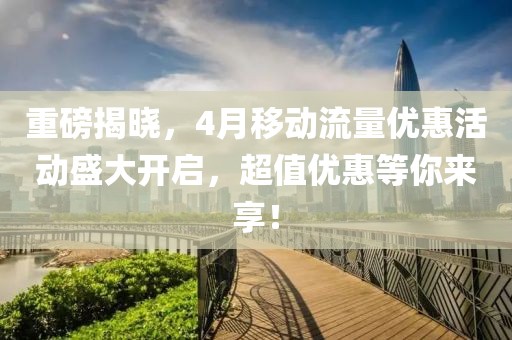 重磅揭晓，4月移动流量优惠活动盛大开启，超值优惠等你来享！