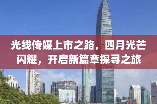 光线传媒上市之路，四月光芒闪耀，开启新篇章探寻之旅
