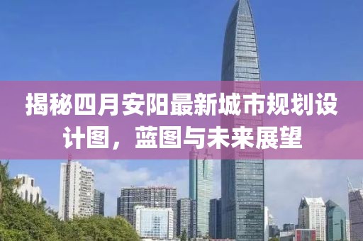 揭秘四月安阳最新城市规划设计图，蓝图与未来展望