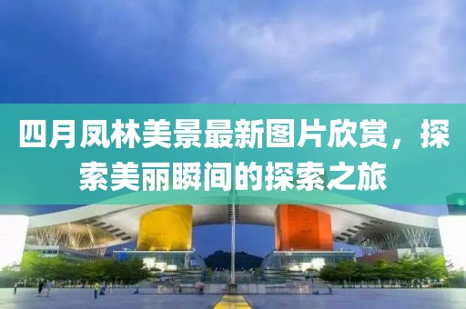 四月凤林美景最新图片欣赏，探索美丽瞬间的探索之旅