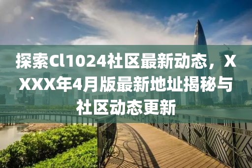 探索Cl1024社区最新动态，XXXX年4月版最新地址揭秘与社区动态更新