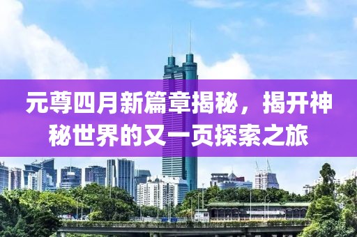 元尊四月新篇章揭秘，揭开神秘世界的又一页探索之旅