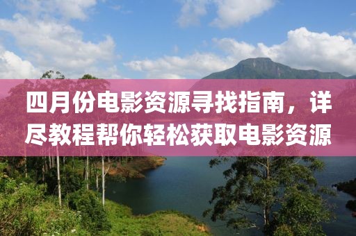 四月份电影资源寻找指南，详尽教程帮你轻松获取电影资源