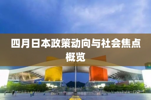 四月日本政策动向与社会焦点概览