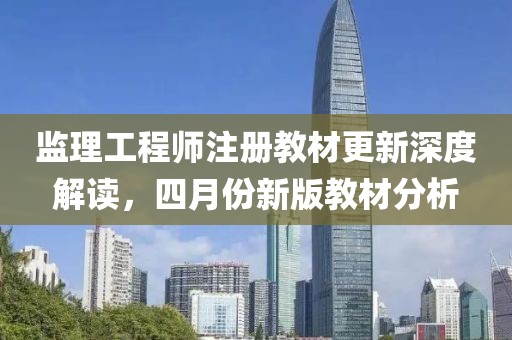 监理工程师注册教材更新深度解读，四月份新版教材分析