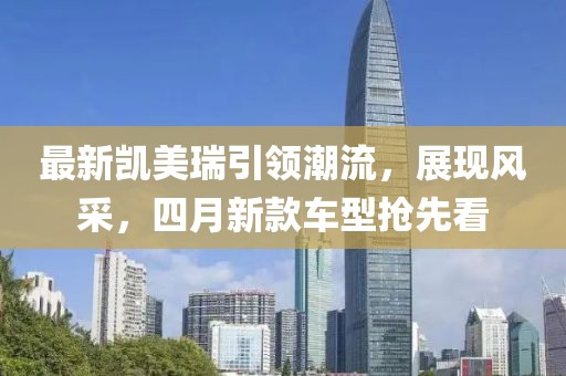 最新凯美瑞引领潮流，展现风采，四月新款车型抢先看