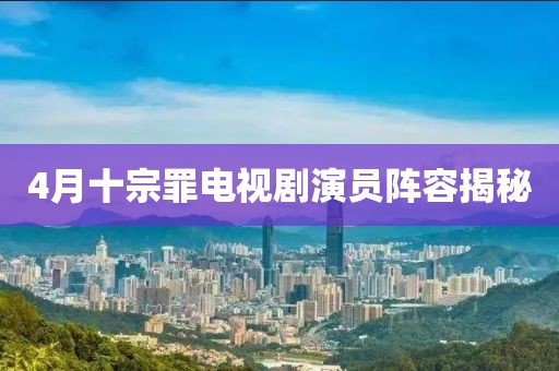 4月十宗罪电视剧演员阵容揭秘