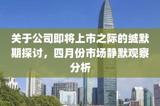 关于公司即将上市之际的缄默期探讨，四月份市场静默观察分析