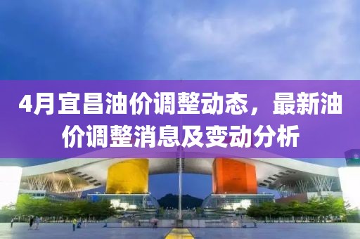 4月宜昌油价调整动态，最新油价调整消息及变动分析