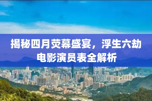 揭秘四月荧幕盛宴，浮生六劫电影演员表全解析