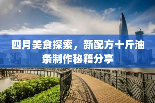 四月美食探索，新配方十斤油条制作秘籍分享