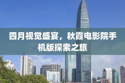 四月视觉盛宴，秋霞电影院手机版探索之旅