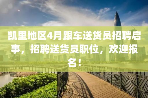 凯里地区4月跟车送货员招聘启事，招聘送货员职位，欢迎报名！