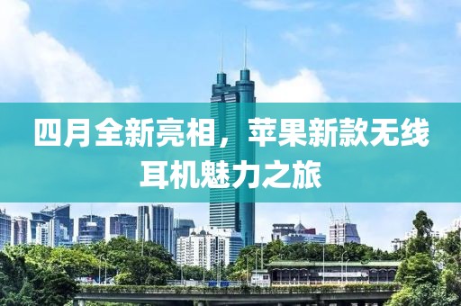 四月全新亮相，苹果新款无线耳机魅力之旅