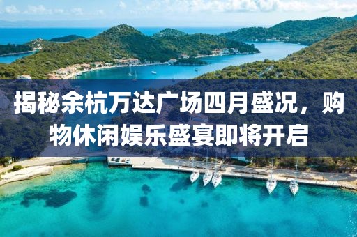 揭秘余杭万达广场四月盛况，购物休闲娱乐盛宴即将开启