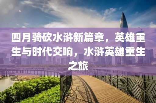 四月骑砍水浒新篇章，英雄重生与时代交响，水浒英雄重生之旅