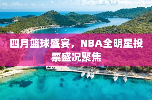 四月篮球盛宴，NBA全明星投票盛况聚焦