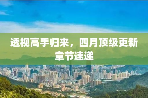 透视高手归来，四月顶级更新章节速递