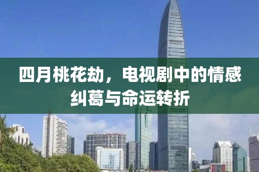 四月桃花劫，电视剧中的情感纠葛与命运转折