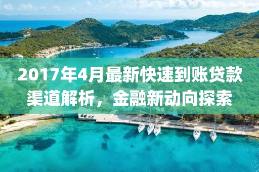 2017年4月最新快速到账贷款渠道解析，金融新动向探索