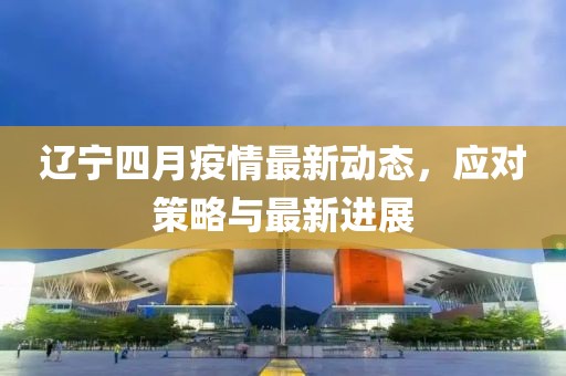 辽宁四月疫情最新动态，应对策略与最新进展