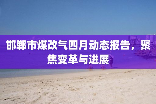 邯郸市煤改气四月动态报告，聚焦变革与进展
