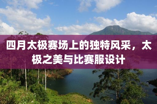 四月太极赛场上的独特风采，太极之美与比赛服设计