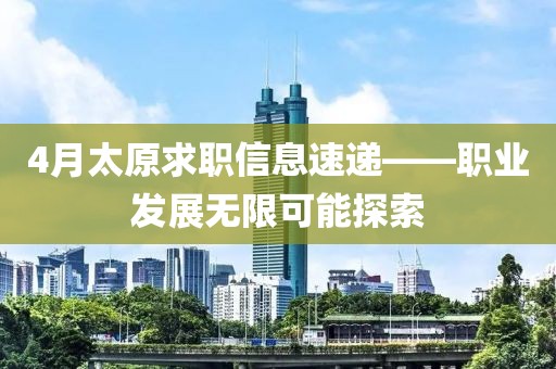4月太原求职信息速递——职业发展无限可能探索